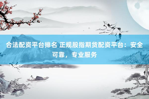 合法配资平台排名 正规股指期货配资平台：安全可靠，专业服务
