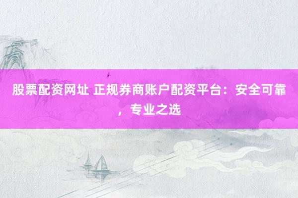 股票配资网址 正规券商账户配资平台：安全可靠，专业之选