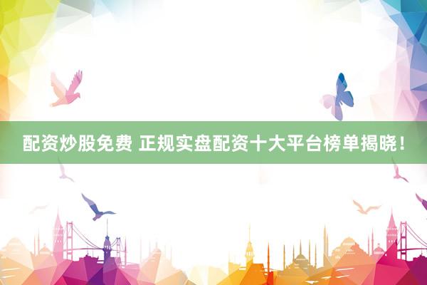 配资炒股免费 正规实盘配资十大平台榜单揭晓！