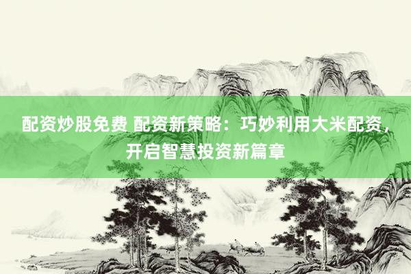 配资炒股免费 配资新策略：巧妙利用大米配资，开启智慧投资新篇章