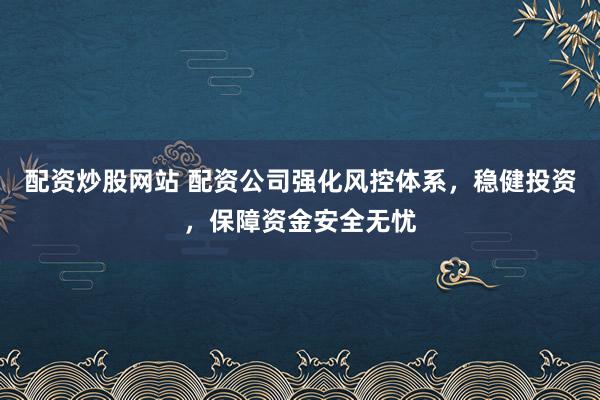配资炒股网站 配资公司强化风控体系，稳健投资，保障资金安全无忧