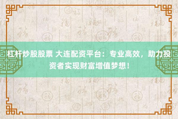 杠杆炒股股票 大连配资平台：专业高效，助力投资者实现财富增值梦想！