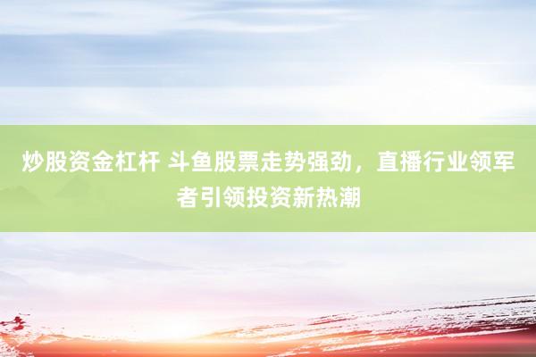 炒股资金杠杆 斗鱼股票走势强劲，直播行业领军者引领投资新热潮