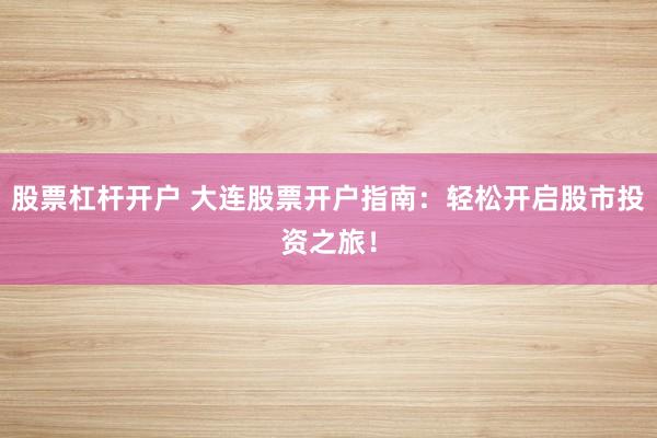 股票杠杆开户 大连股票开户指南：轻松开启股市投资之旅！