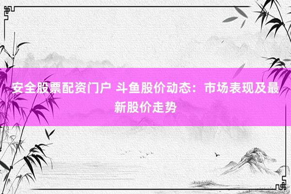 安全股票配资门户 斗鱼股价动态：市场表现及最新股价走势