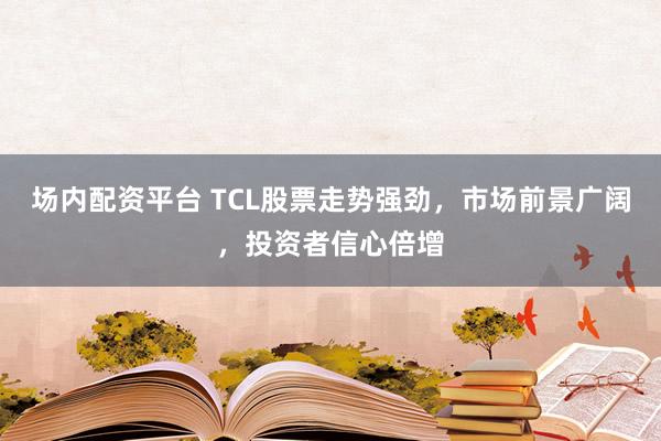 场内配资平台 TCL股票走势强劲，市场前景广阔，投资者信心倍增