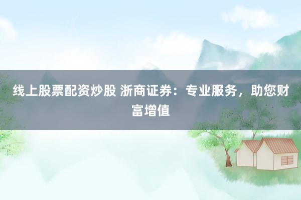 线上股票配资炒股 浙商证券：专业服务，助您财富增值