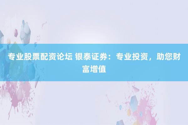 专业股票配资论坛 银泰证券：专业投资，助您财富增值