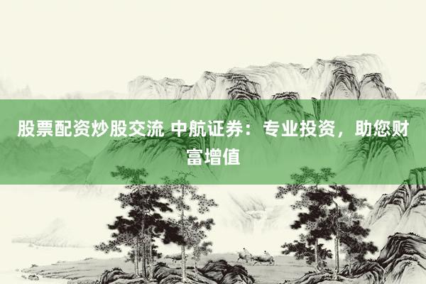 股票配资炒股交流 中航证券：专业投资，助您财富增值