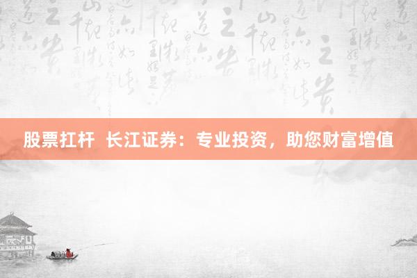 股票扛杆  长江证券：专业投资，助您财富增值