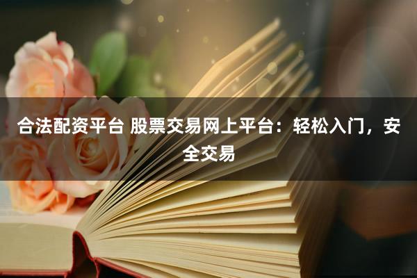 合法配资平台 股票交易网上平台：轻松入门，安全交易