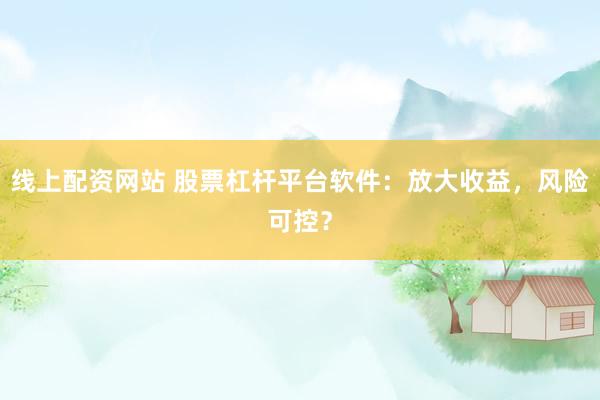 线上配资网站 股票杠杆平台软件：放大收益，风险可控？