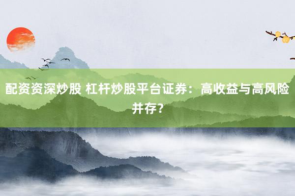 配资资深炒股 杠杆炒股平台证券：高收益与高风险并存？