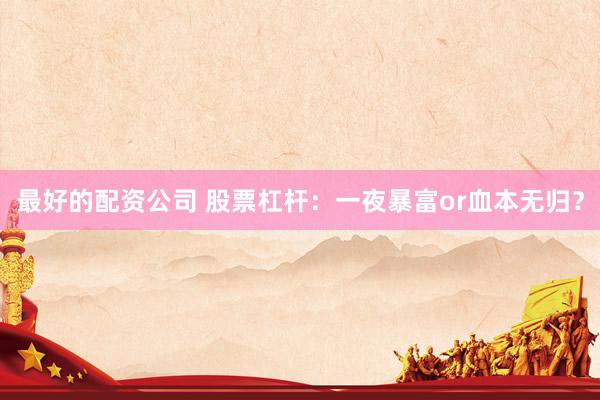 最好的配资公司 股票杠杆：一夜暴富or血本无归？