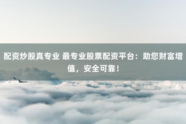 配资炒股真专业 最专业股票配资平台：助您财富增值，安全可靠！