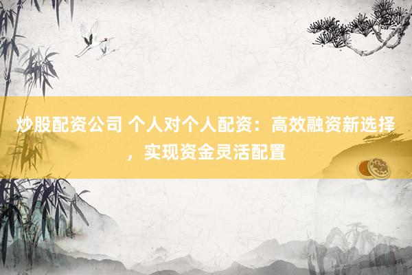 炒股配资公司 个人对个人配资：高效融资新选择，实现资金灵活配置