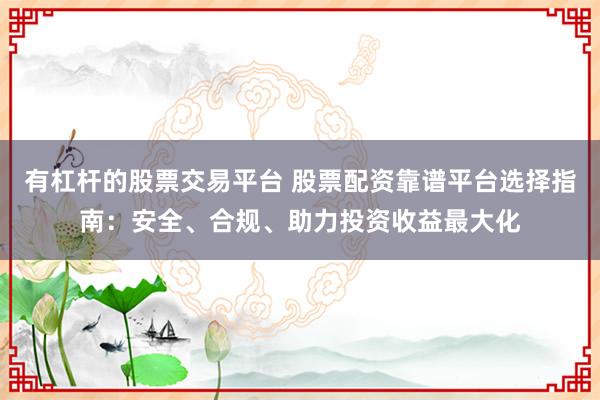 有杠杆的股票交易平台 股票配资靠谱平台选择指南：安全、合规、助力投资收益最大化