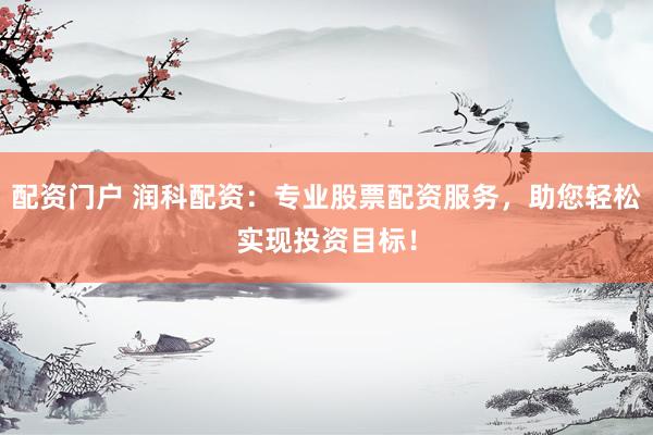 配资门户 润科配资：专业股票配资服务，助您轻松实现投资目标！