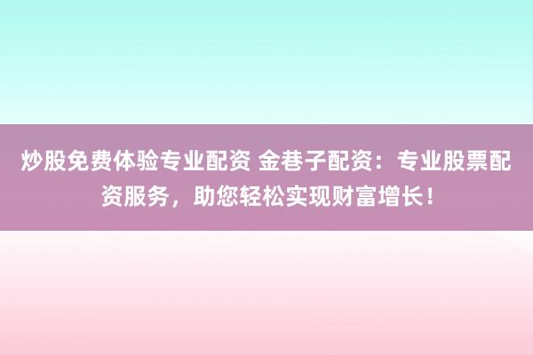 炒股免费体验专业配资 金巷子配资：专业股票配资服务，助您轻松实现财富增长！