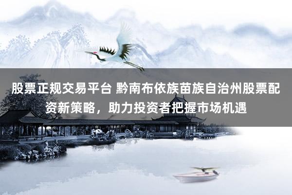 股票正规交易平台 黔南布依族苗族自治州股票配资新策略，助力投资者把握市场机遇