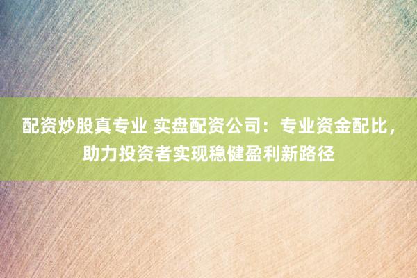 配资炒股真专业 实盘配资公司：专业资金配比，助力投资者实现稳健盈利新路径
