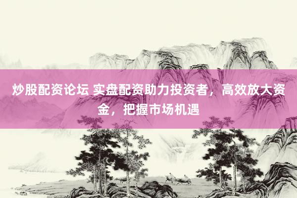 炒股配资论坛 实盘配资助力投资者，高效放大资金，把握市场机遇
