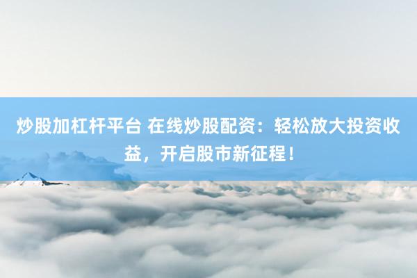 炒股加杠杆平台 在线炒股配资：轻松放大投资收益，开启股市新征程！