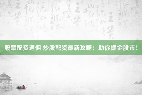 股票配资返佣 炒股配资最新攻略：助你掘金股市！