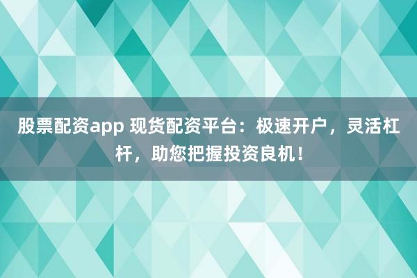 股票配资app 现货配资平台：极速开户，灵活杠杆，助您把握投资良机！