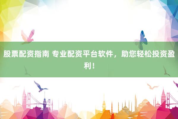 股票配资指南 专业配资平台软件，助您轻松投资盈利！