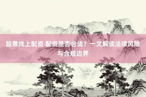 股票线上配资 配资是否合法？一文解读法律风险与合规边界
