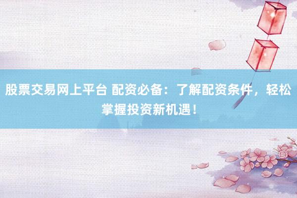 股票交易网上平台 配资必备：了解配资条件，轻松掌握投资新机遇！