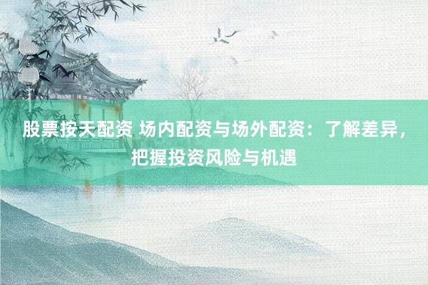 股票按天配资 场内配资与场外配资：了解差异，把握投资风险与机遇
