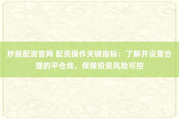 炒股配资官网 配资操作关键指标：了解并设置合理的平仓线，保障投资风险可控