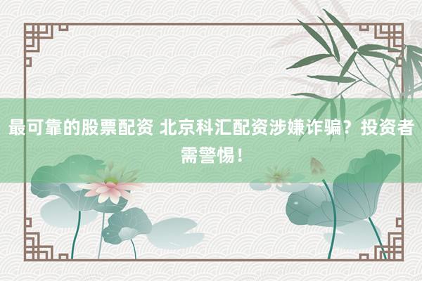 最可靠的股票配资 北京科汇配资涉嫌诈骗？投资者需警惕！