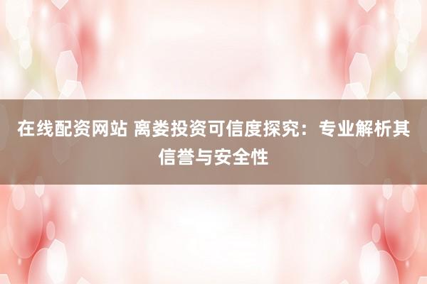 在线配资网站 离娄投资可信度探究：专业解析其信誉与安全性