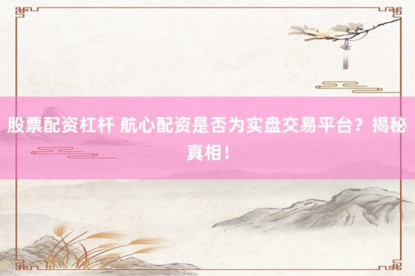 股票配资杠杆 航心配资是否为实盘交易平台？揭秘真相！