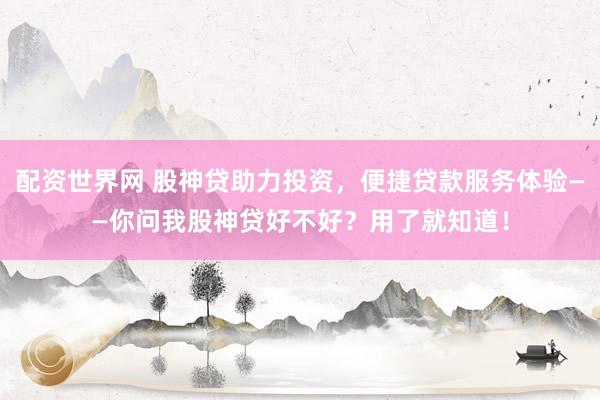 配资世界网 股神贷助力投资，便捷贷款服务体验——你问我股神贷好不好？用了就知道！