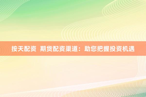 按天配资  期货配资渠道：助您把握投资机遇