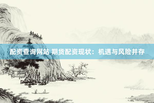 配资查询网站 期货配资现状：机遇与风险并存