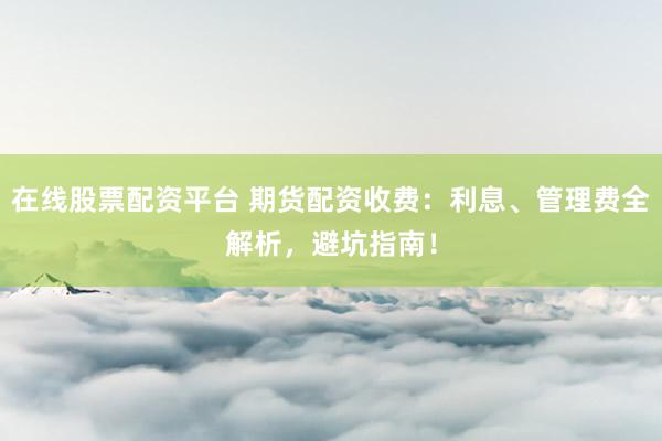 在线股票配资平台 期货配资收费：利息、管理费全解析，避坑指南！