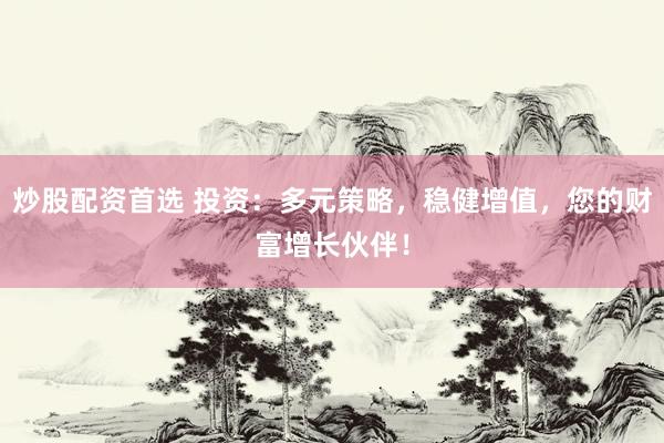 炒股配资首选 投资：多元策略，稳健增值，您的财富增长伙伴！