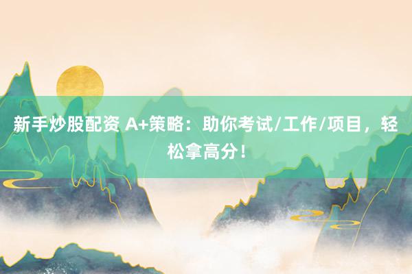 新手炒股配资 A+策略：助你考试/工作/项目，轻松拿高分！