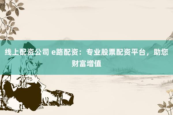 线上配资公司 e路配资：专业股票配资平台，助您财富增值