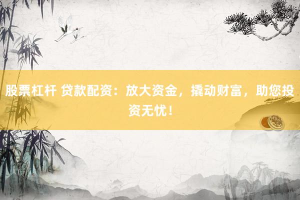 股票杠杆 贷款配资：放大资金，撬动财富，助您投资无忧！