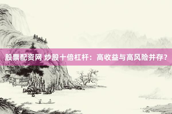 股票配资网 炒股十倍杠杆：高收益与高风险并存？