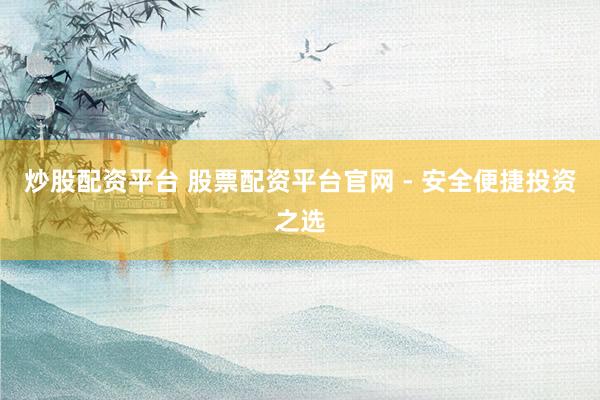 炒股配资平台 股票配资平台官网 - 安全便捷投资之选