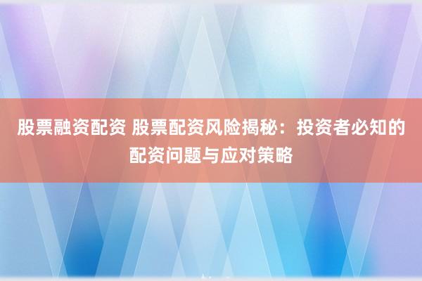 股票融资配资 股票配资风险揭秘：投资者必知的配资问题与应对策略
