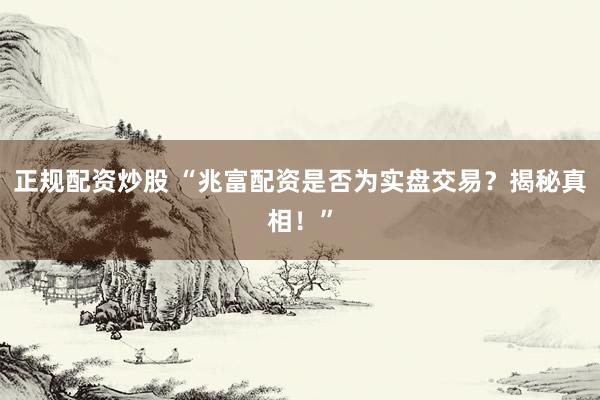 正规配资炒股 “兆富配资是否为实盘交易？揭秘真相！”