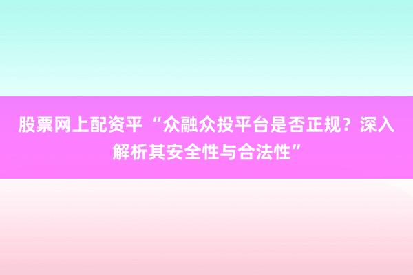 股票网上配资平 “众融众投平台是否正规？深入解析其安全性与合法性”